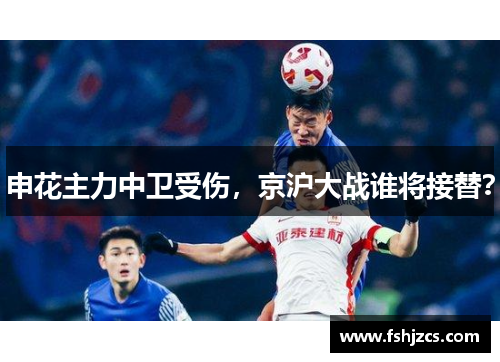 申花主力中卫受伤，京沪大战谁将接替？