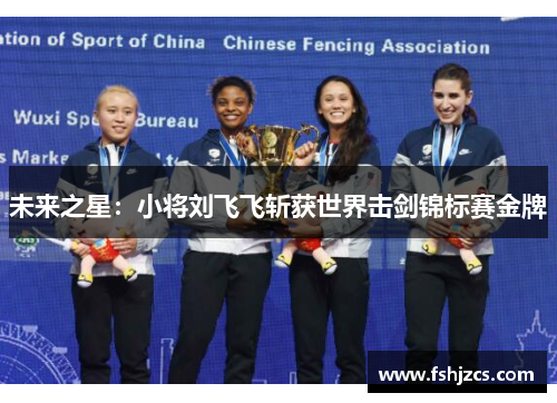 未来之星：小将刘飞飞斩获世界击剑锦标赛金牌