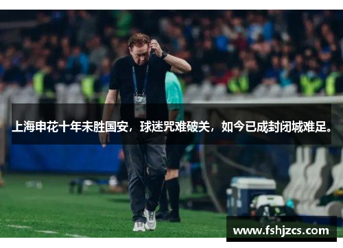 上海申花十年未胜国安，球迷咒难破关，如今已成封闭城难足。