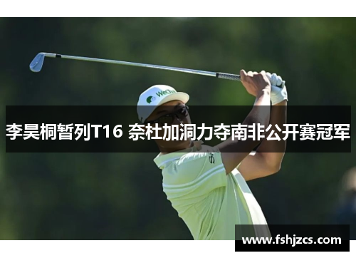 李昊桐暂列T16 奈杜加洞力夺南非公开赛冠军