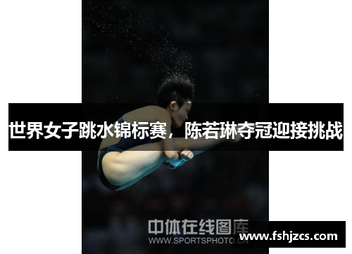 世界女子跳水锦标赛，陈若琳夺冠迎接挑战