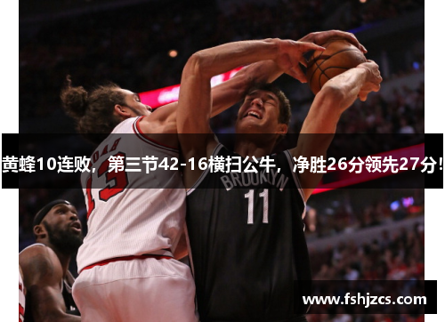 黄蜂10连败，第三节42-16横扫公牛，净胜26分领先27分！